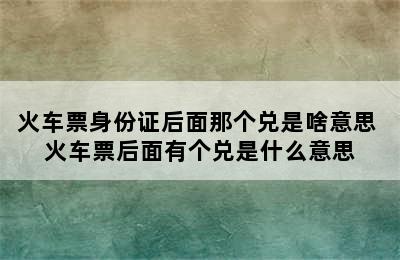 火车票身份证后面那个兑是啥意思 火车票后面有个兑是什么意思